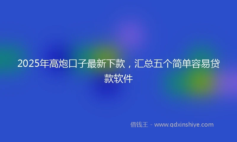 2025年高炮口子最新下款，汇总五个简单容易贷款软件