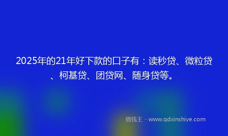 2025年的21年好下款的口子有：读秒贷、微粒贷、柯基贷、团贷网、随身贷等。