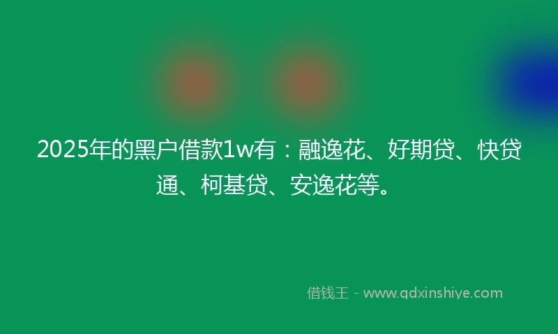2025年的黑户借款1w有：融逸花、好期贷、快贷通、柯基贷、安逸花等。