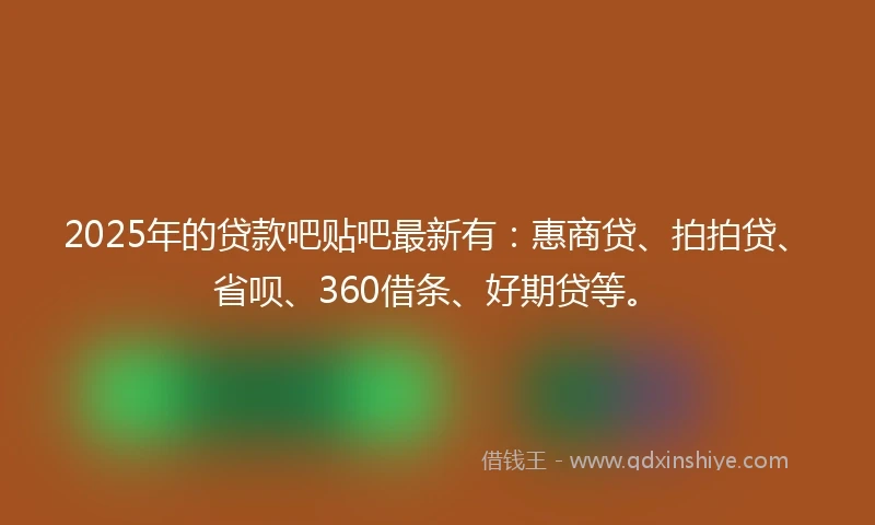 2025年的贷款吧贴吧最新有：惠商贷、拍拍贷、省呗、360借条、好期贷等。
