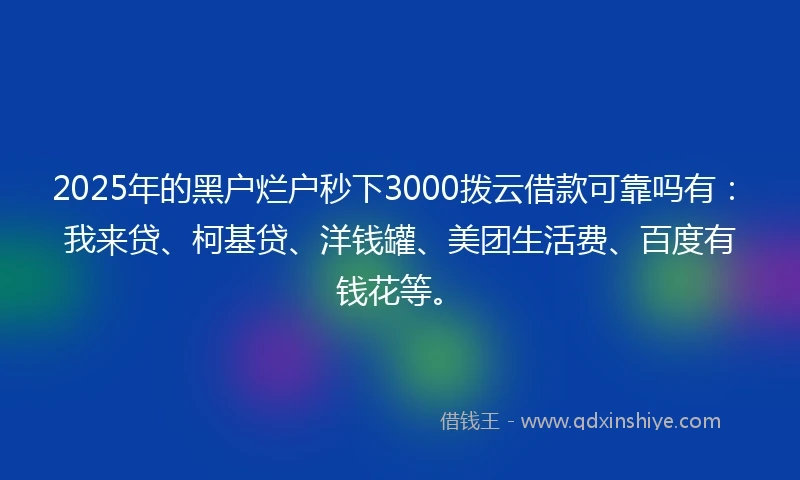2025年的黑户烂户秒下3000拨云借款可靠吗有：我来贷、柯基贷、洋钱罐、美团生活费、百度有钱花等。