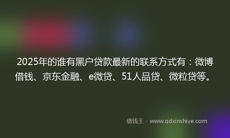 2025年的谁有黑户贷款最新的联系方式有：微博借钱、京东金融、e微贷、51人品贷、微粒贷等。