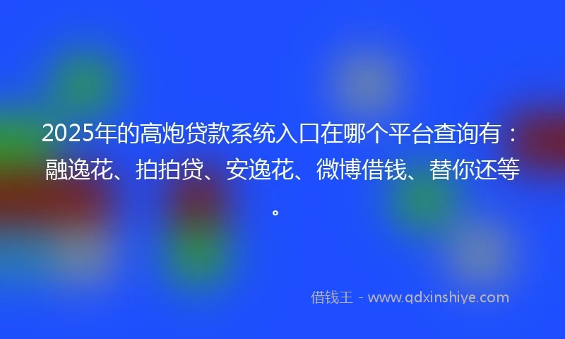 2025年的高炮贷款系统入口在哪个平台查询有：融逸花、拍拍贷、安逸花、微博借钱、替你还等。