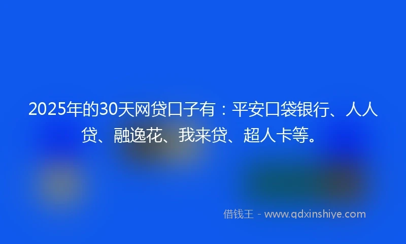 2025年的30天网贷口子有：平安口袋银行、人人贷、融逸花、我来贷、超人卡等。