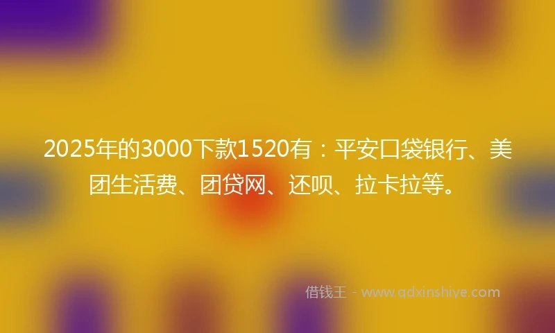 2025年的3000下款1520有：平安口袋银行、美团生活费、团贷网、还呗、拉卡拉等。
