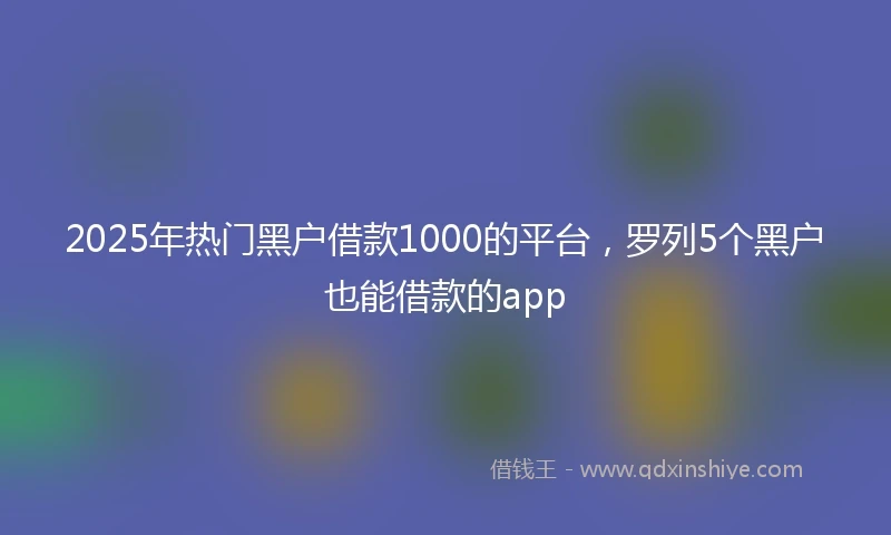 2025年热门黑户借款1000的平台，罗列5个黑户也能借款的app