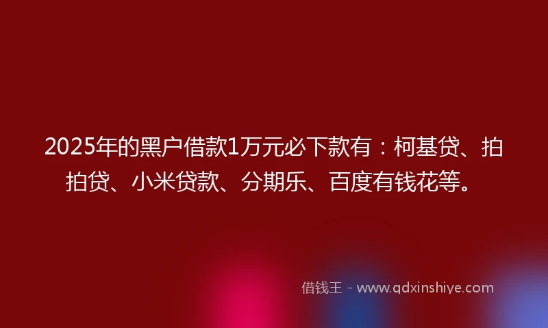 2025年的黑户借款1万元必下款有：柯基贷、拍拍贷、小米贷款、分期乐、百度有钱花等。