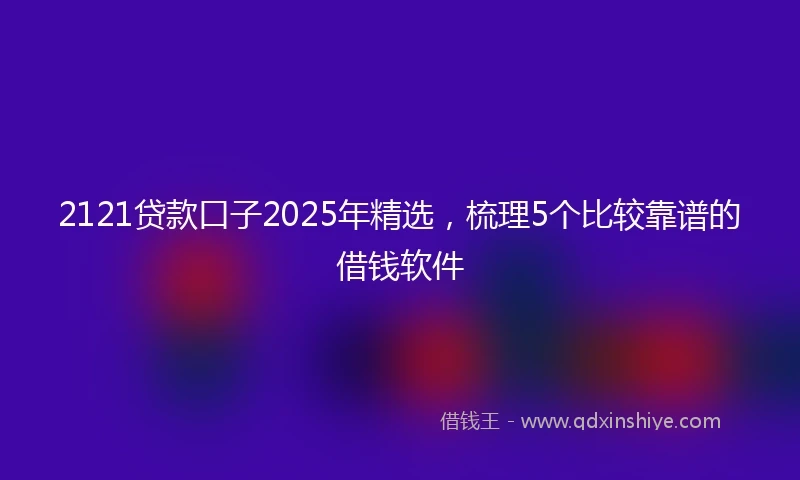 2121贷款口子2025年精选，梳理5个比较靠谱的借钱软件