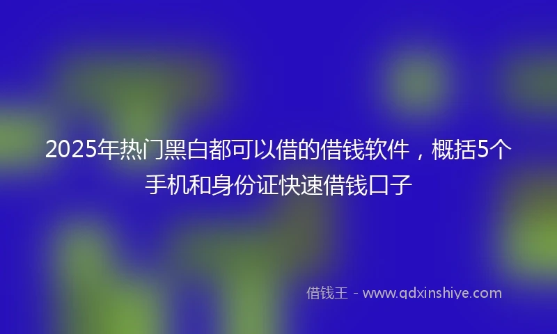 2025年热门黑白都可以借的借钱软件，概括5个手机和身份证快速借钱口子