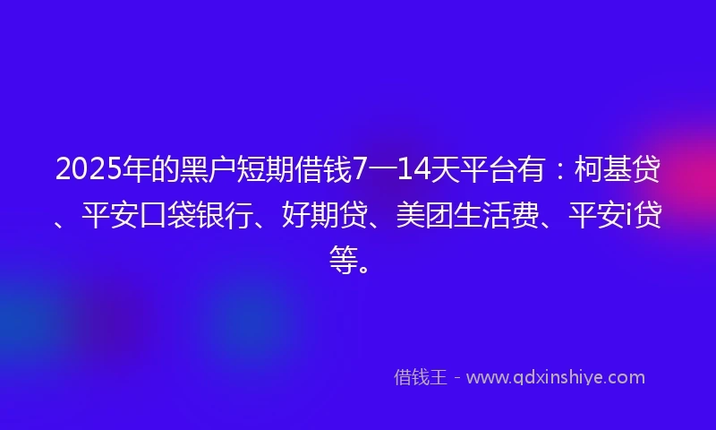 2025年的黑户短期借钱7一14天平台有：柯基贷、平安口袋银行、好期贷、美团生活费、平安i贷等。