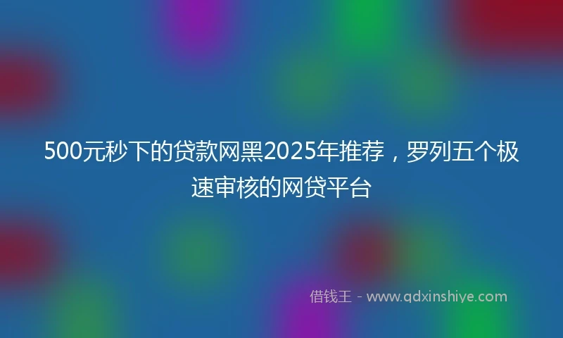 500元秒下的贷款网黑2025年推荐，罗列五个极速审核的网贷平台