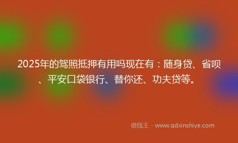 2025年的驾照抵押有用吗现在有：随身贷、省呗、平安口袋银行、替你还、功夫贷等。