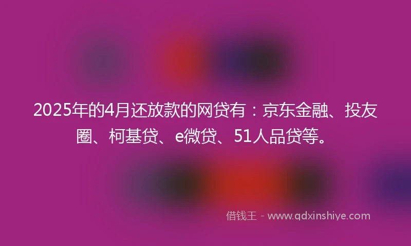 2025年的4月还放款的网贷有：京东金融、投友圈、柯基贷、e微贷、51人品贷等。