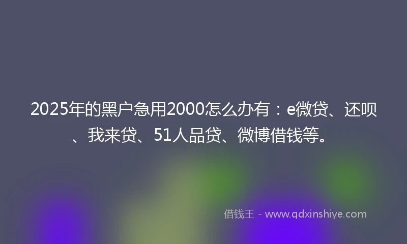 2025年的黑户急用2000怎么办有：e微贷、还呗、我来贷、51人品贷、微博借钱等。