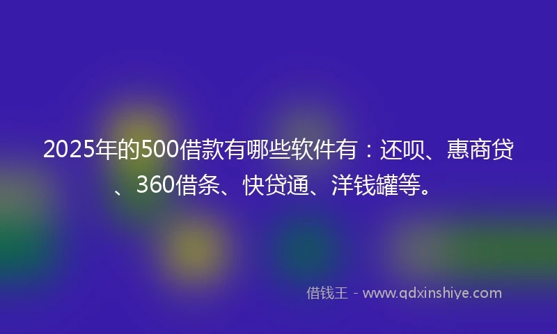 2025年的500借款有哪些软件有:还呗、惠商贷、360借条、快贷通、洋钱罐等。
