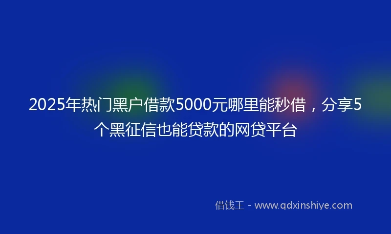 2025年热门黑户借款5000元哪里能秒借，分享5个黑征信也能贷款的网贷平台