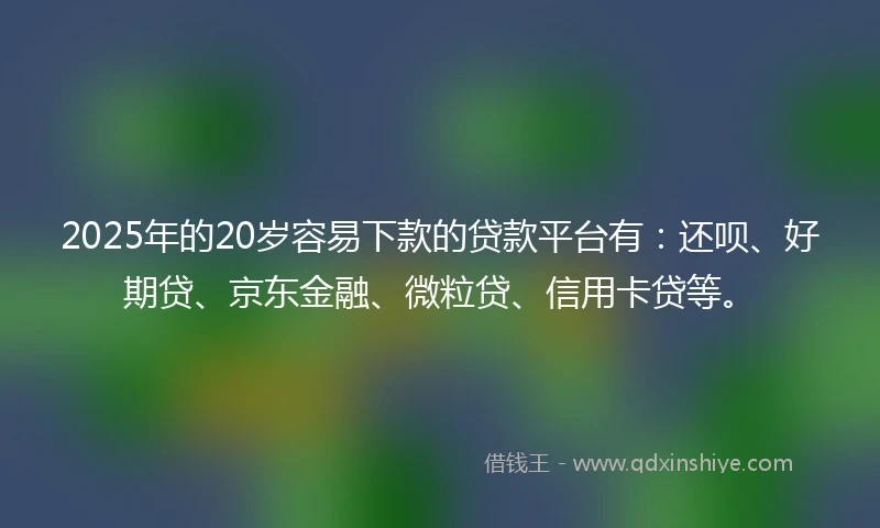 2025年的20岁容易下款的贷款平台有：还呗、好期贷、京东金融、微粒贷、信用卡贷等。