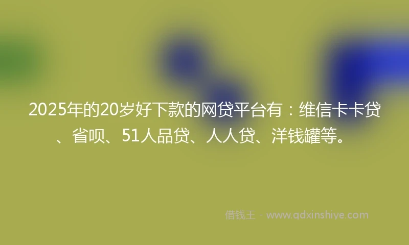 2025年的20岁好下款的网贷平台有：维信卡卡贷、省呗、51人品贷、人人贷、洋钱罐等。