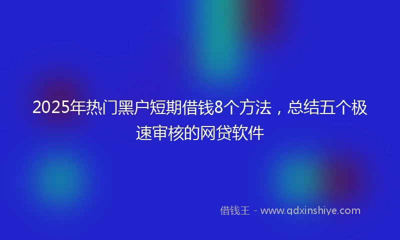 2025年热门黑户短期借钱8个方法，总结五个极速审核的网贷软件