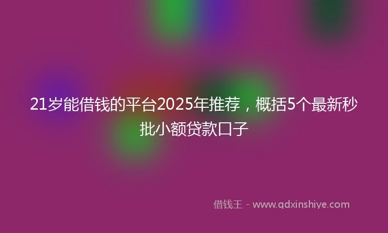 21岁能借钱的平台2025年推荐，概括5个最新秒批小额贷款口子