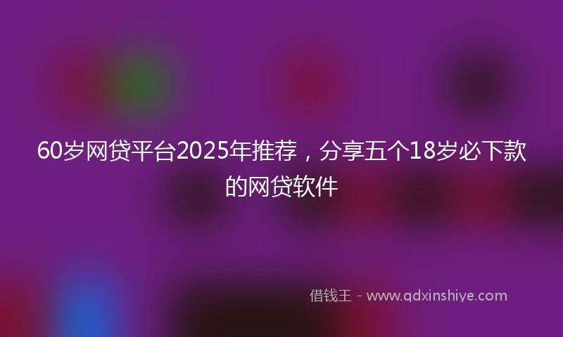 60岁网贷平台2025年推荐，分享五个18岁必下款的网贷软件