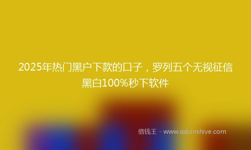 2025年热门黑户下款的口子，罗列五个无视征信黑白100%秒下软件