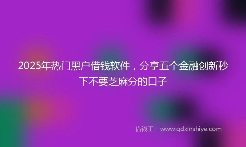 2025年热门黑户借钱软件，分享五个金融创新秒下不要芝麻分的口子