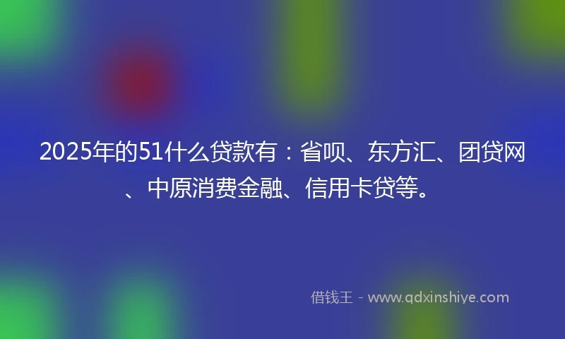 2025年的51什么贷款有：省呗、东方汇、团贷网、中原消费金融、信用卡贷等。