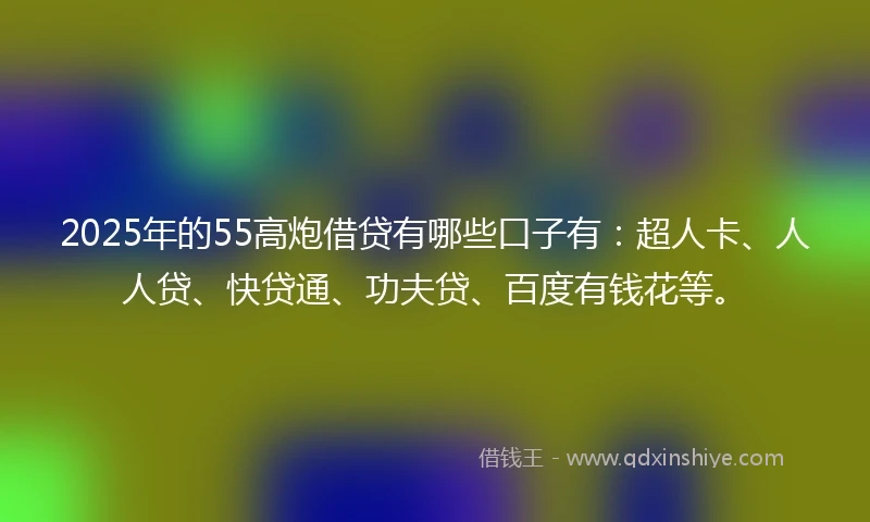 2025年的55高炮借贷有哪些口子有：超人卡、人人贷、快贷通、功夫贷、百度有钱花等。