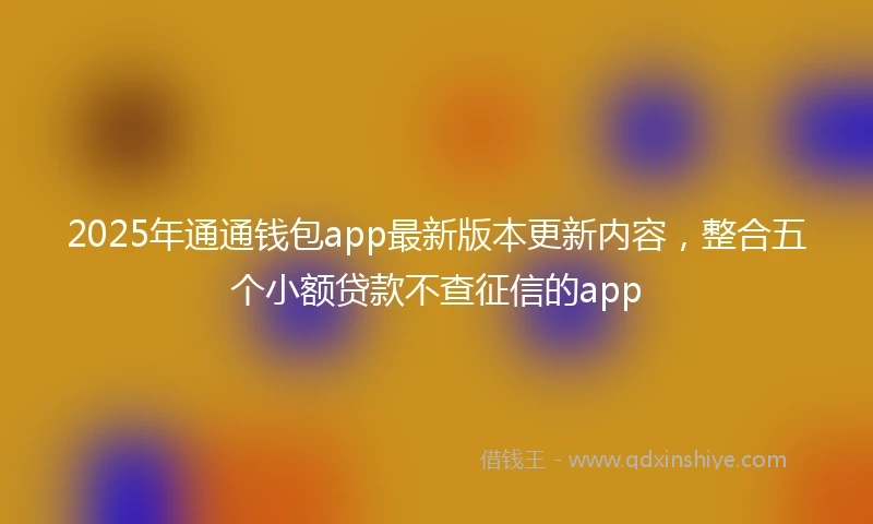 2025年通通钱包app最新版本更新内容，整合五个小额贷款不查征信的app