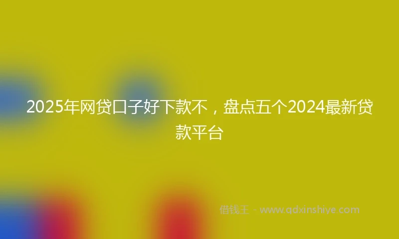 2025年网贷口子好下款不，盘点五个2024最新贷款平台