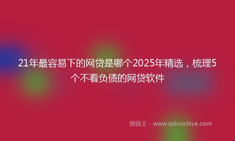 21年最容易下的网贷是哪个2025年精选，梳理5个不看负债的网贷软件