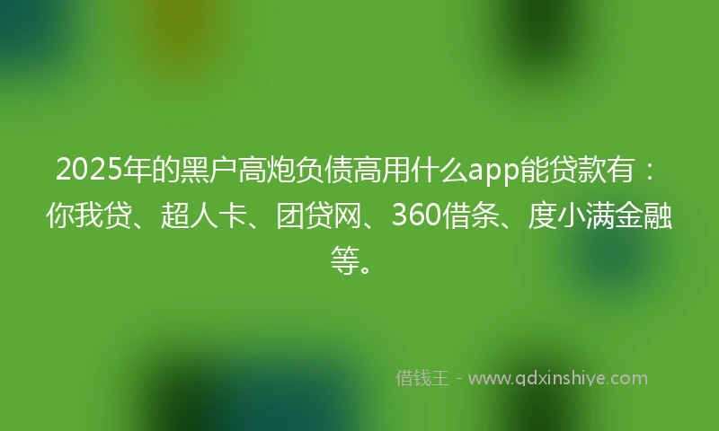 2025年的黑户高炮负债高用什么app能贷款有：你我贷、超人卡、团贷网、360借条、度小满金融等。