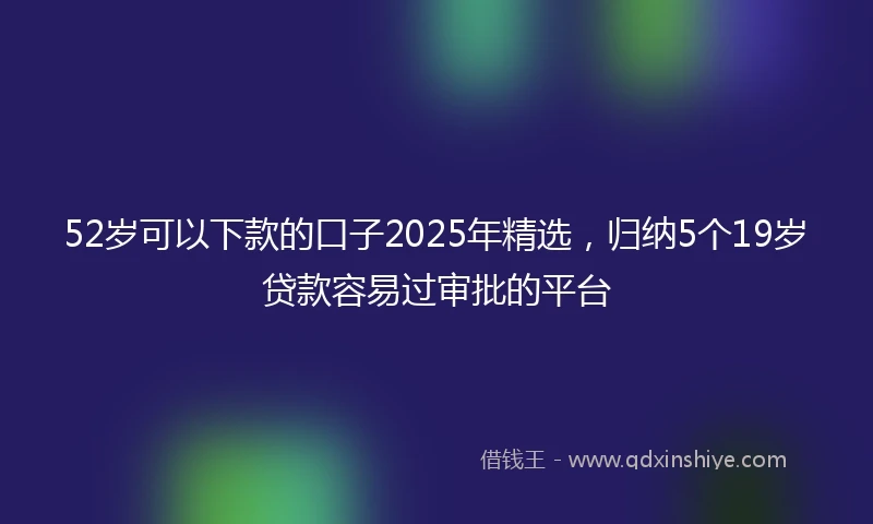 52岁可以下款的口子2025年精选，归纳5个19岁贷款容易过审批的平台