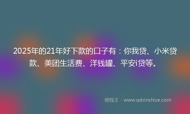 2025年的21年好下款的口子有：你我贷、小米贷款、美团生活费、洋钱罐、平安i贷等。