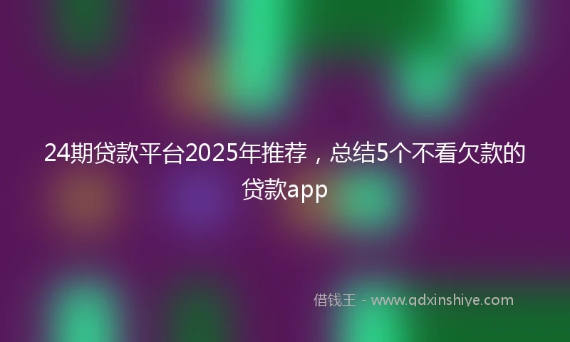 24期贷款平台2025年推荐，总结5个不看欠款的贷款app