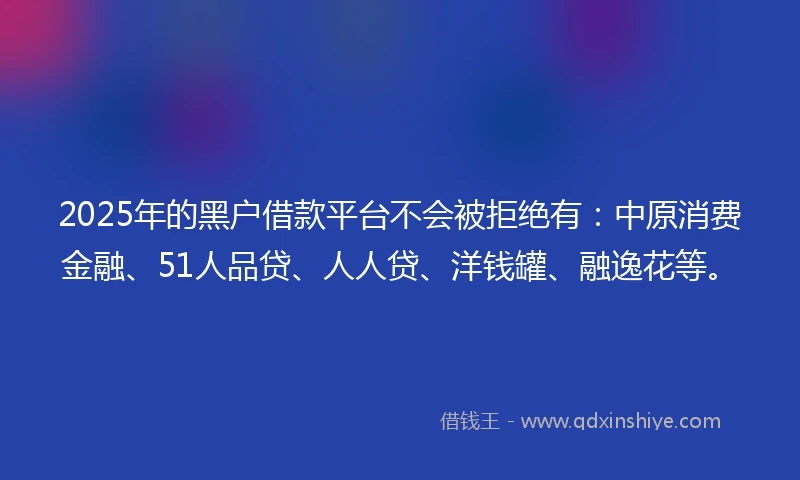 2025年的黑户借款平台不会被拒绝有：中原消费金融、51人品贷、人人贷、洋钱罐、融逸花等。