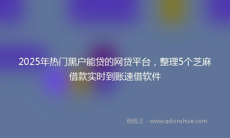 2025年热门黑户能贷的网贷平台，整理5个芝麻借款实时到账速借软件