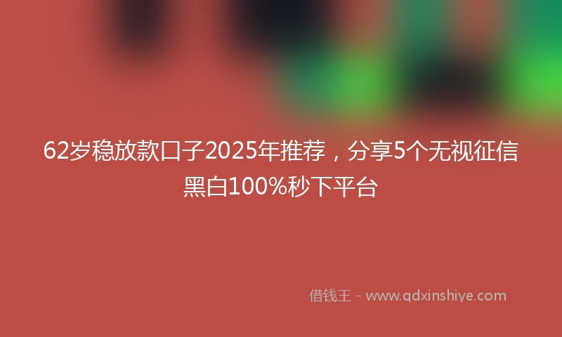 62岁稳放款口子2025年推荐，分享5个无视征信黑白100%秒下平台