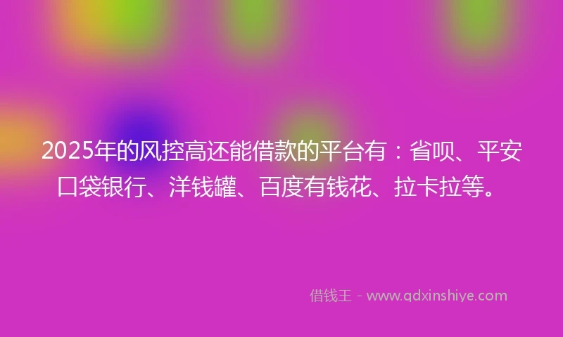 2025年的风控高还能借款的平台有：省呗、平安口袋银行、洋钱罐、百度有钱花、拉卡拉等。