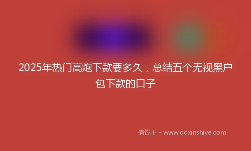 2025年热门高炮下款要多久，总结五个无视黑户包下款的口子