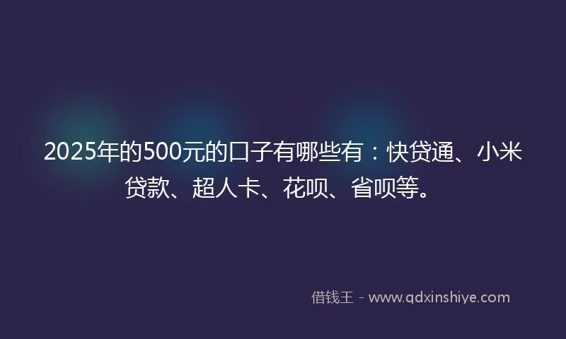 2025年的500元的口子有哪些有：快贷通、小米贷款、超人卡、花呗、省呗等。