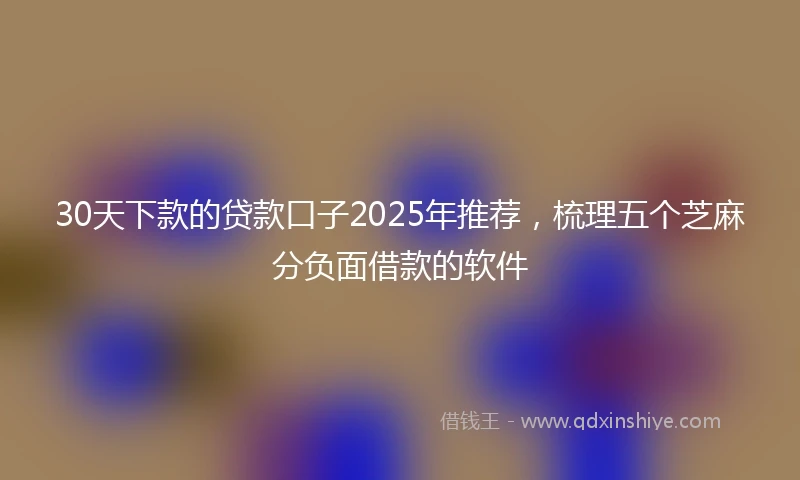 30天下款的贷款口子2025年推荐，梳理五个芝麻分负面借款的软件
