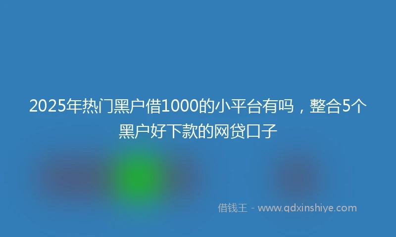 2025年热门黑户借1000的小平台有吗，整合5个黑户好下款的网贷口子