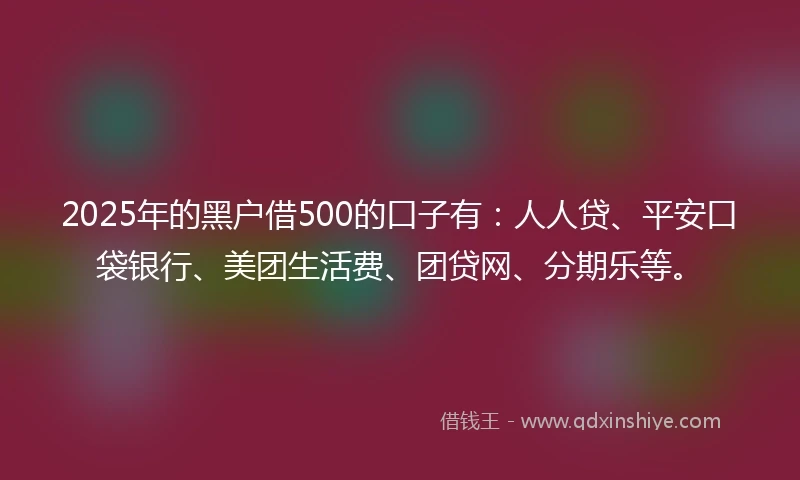 2025年的黑户借500的口子有：人人贷、平安口袋银行、美团生活费、团贷网、分期乐等。