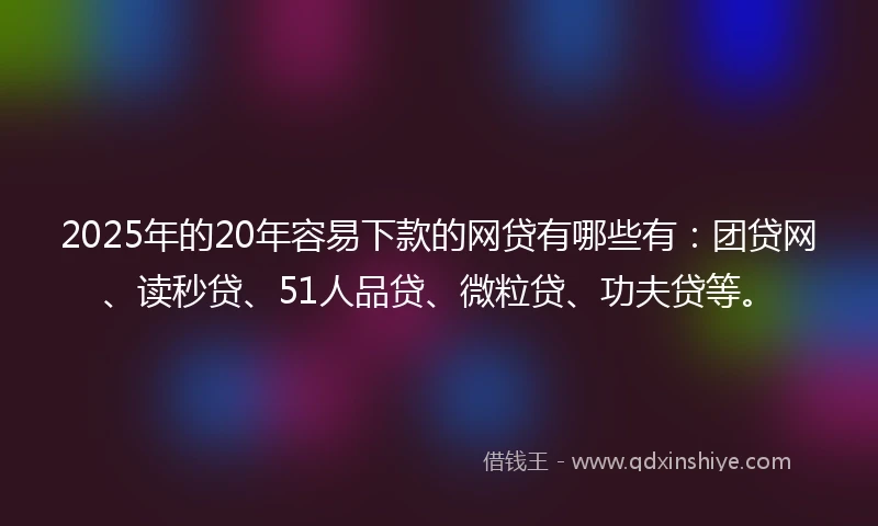 2025年的20年容易下款的网贷有哪些有：团贷网、读秒贷、51人品贷、微粒贷、功夫贷等。