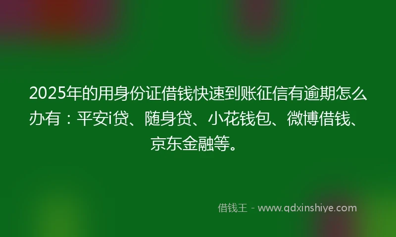 2025年的用身份证借钱快速到账征信有逾期怎么办有：平安i贷、随身贷、小花钱包、微博借钱、京东金融等。