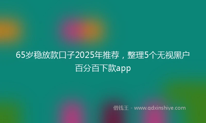 65岁稳放款口子2025年推荐，整理5个无视黑户百分百下款app