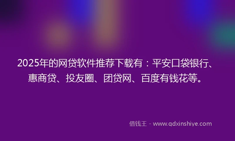 2025年的网贷软件推荐下载有：平安口袋银行、惠商贷、投友圈、团贷网、百度有钱花等。