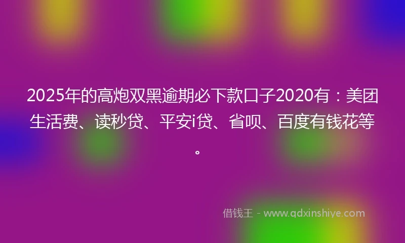 2025年的高炮双黑逾期必下款口子2020有：美团生活费、读秒贷、平安i贷、省呗、百度有钱花等。